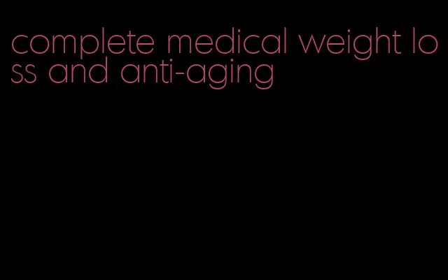 complete medical weight loss and anti-aging