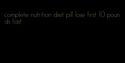 complete nutrition diet pill lose first 10 pounds fast