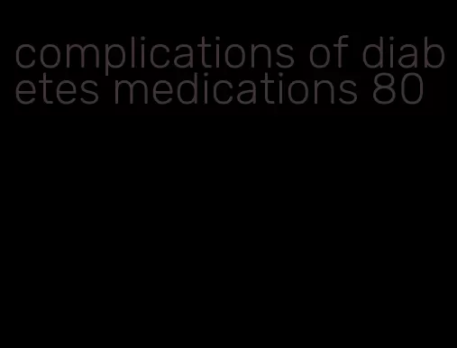 complications of diabetes medications 80