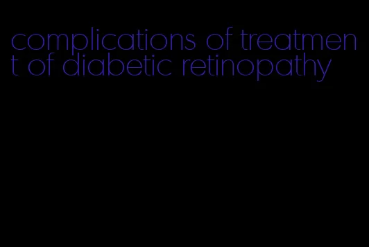 complications of treatment of diabetic retinopathy