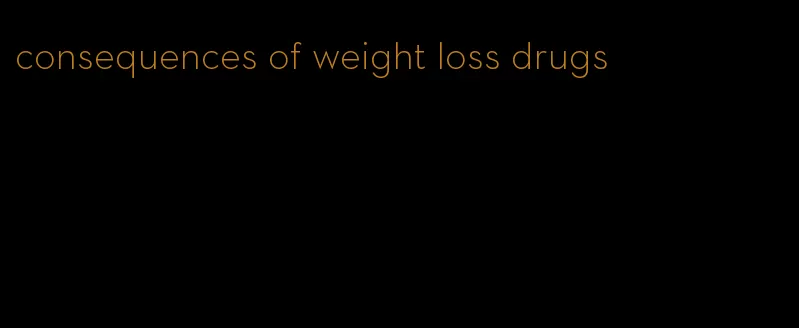 consequences of weight loss drugs