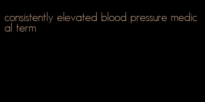 consistently elevated blood pressure medical term