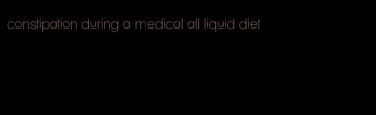 constipation during a medical all liquid diet