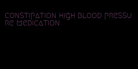 constipation high blood pressure medication