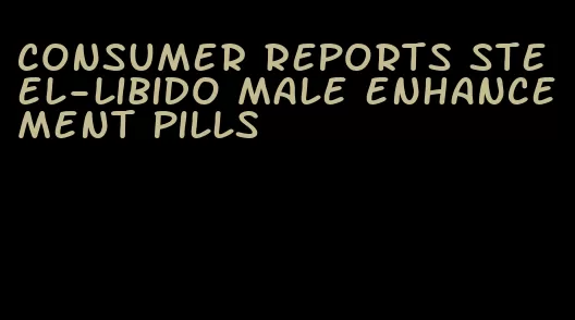 consumer reports steel-libido male enhancement pills