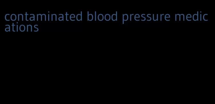 contaminated blood pressure medications