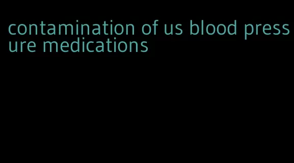 contamination of us blood pressure medications