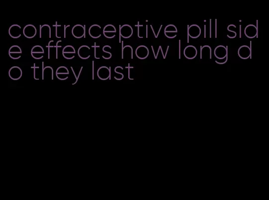 contraceptive pill side effects how long do they last