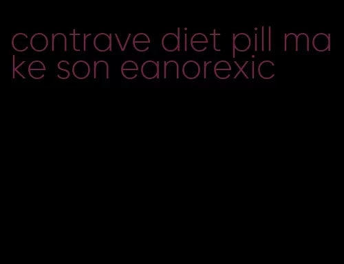 contrave diet pill make son eanorexic