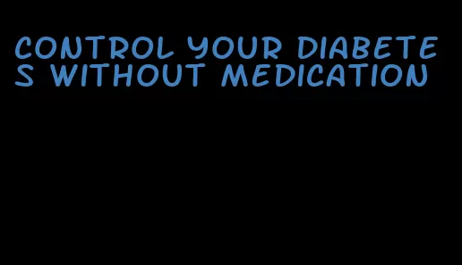 control your diabetes without medication