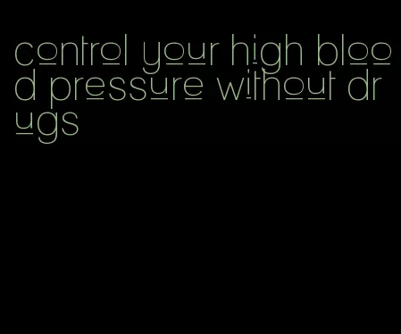 control your high blood pressure without drugs