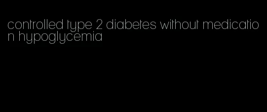 controlled type 2 diabetes without medication hypoglycemia