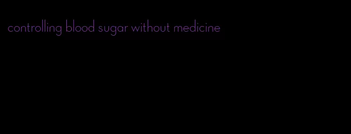 controlling blood sugar without medicine