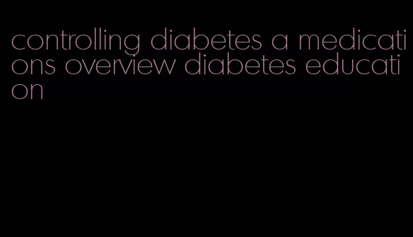 controlling diabetes a medications overview diabetes education