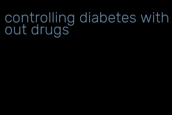 controlling diabetes without drugs