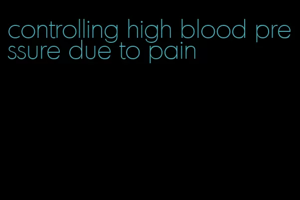 controlling high blood pressure due to pain