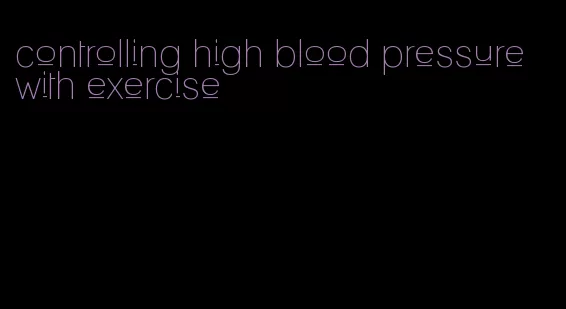 controlling high blood pressure with exercise