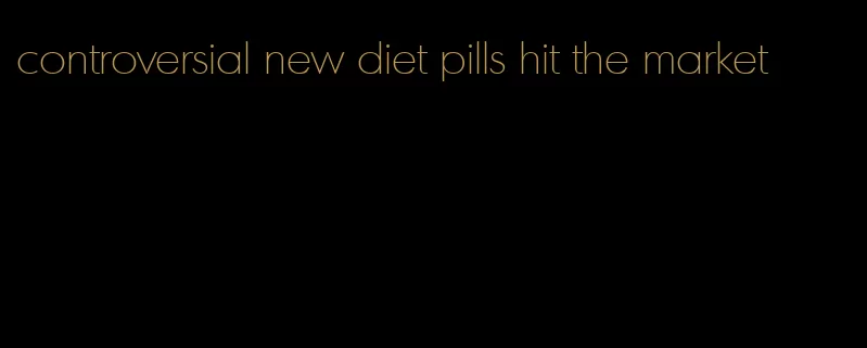 controversial new diet pills hit the market