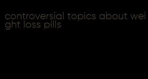 controversial topics about weight loss pills