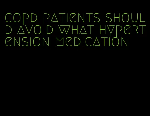 copd patients should avoid what hypertension medication