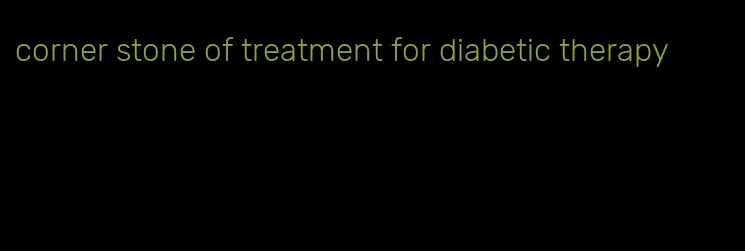 corner stone of treatment for diabetic therapy