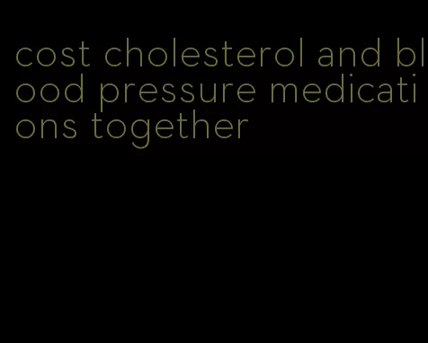 cost cholesterol and blood pressure medications together