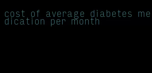 cost of average diabetes medication per month