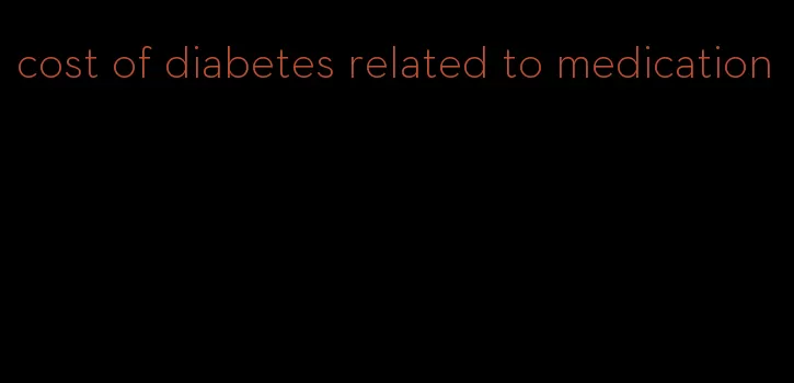 cost of diabetes related to medication