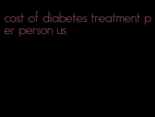 cost of diabetes treatment per person us