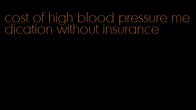 cost of high blood pressure medication without insurance