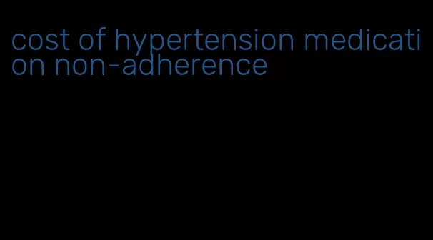 cost of hypertension medication non-adherence