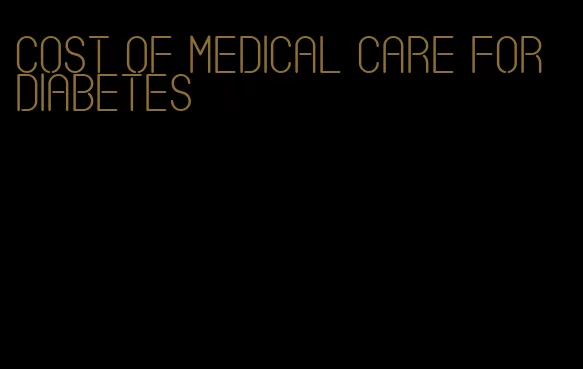 cost of medical care for diabetes