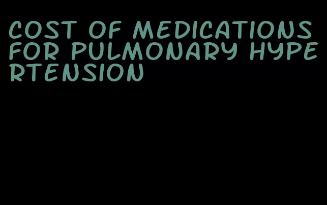 cost of medications for pulmonary hypertension