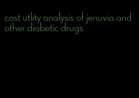 cost utlity analysis of jenuvia and other diabetic drugs