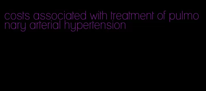 costs associated with treatment of pulmonary arterial hypertension