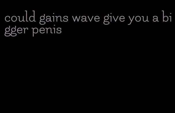 could gains wave give you a bigger penis