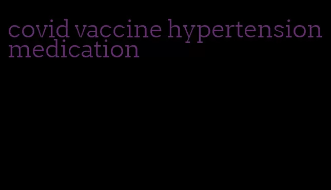 covid vaccine hypertension medication