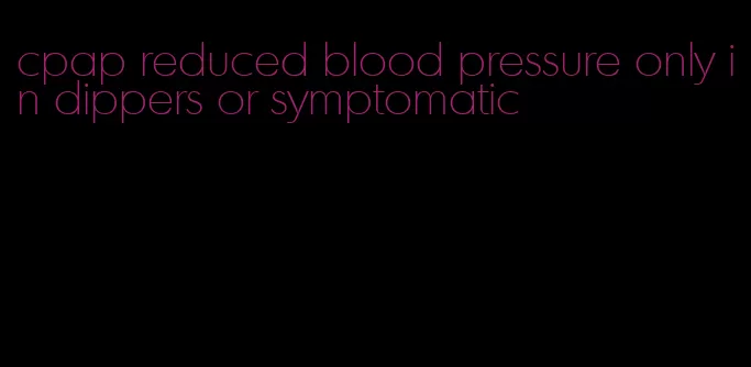 cpap reduced blood pressure only in dippers or symptomatic