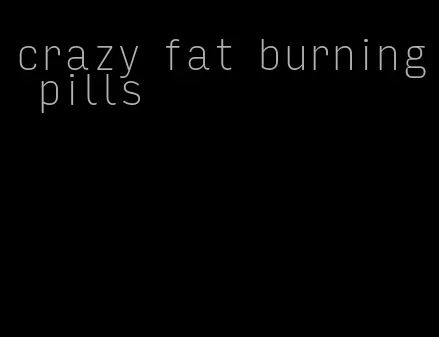 crazy fat burning pills
