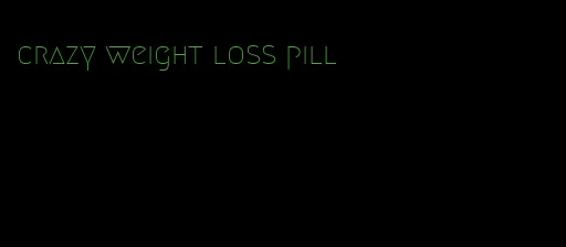 crazy weight loss pill