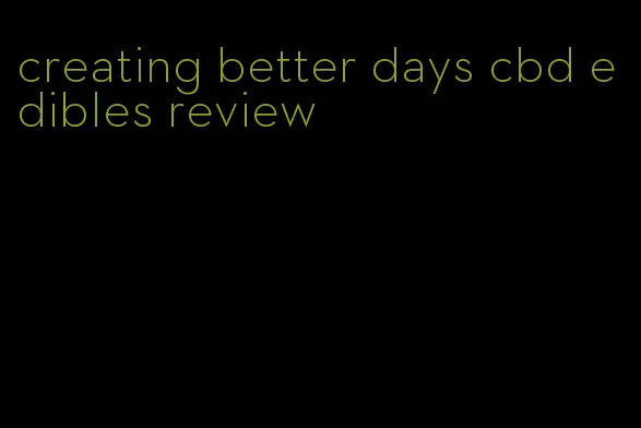 creating better days cbd edibles review