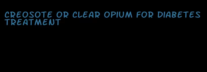 creosote or clear opium for diabetes treatment