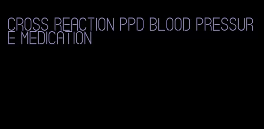 cross reaction ppd blood pressure medication