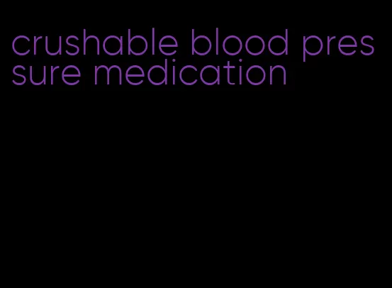 crushable blood pressure medication