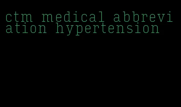 ctm medical abbreviation hypertension