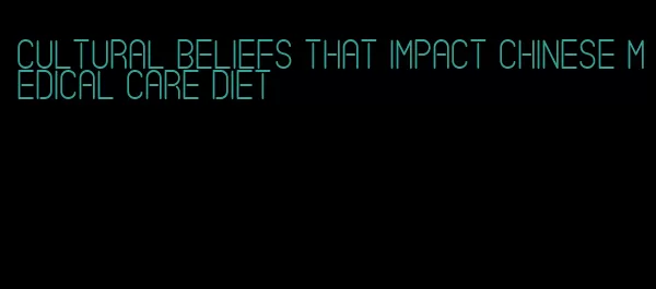 cultural beliefs that impact chinese medical care diet