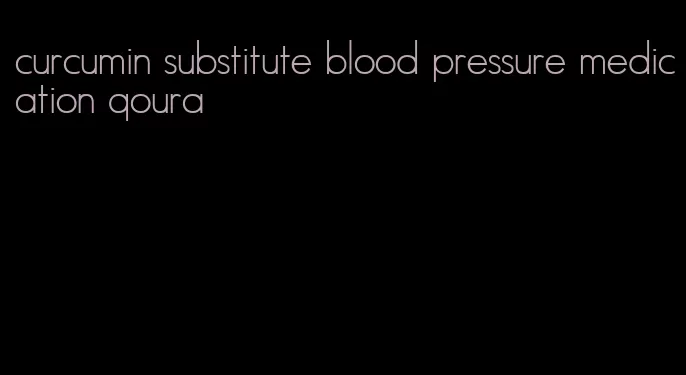 curcumin substitute blood pressure medication qoura