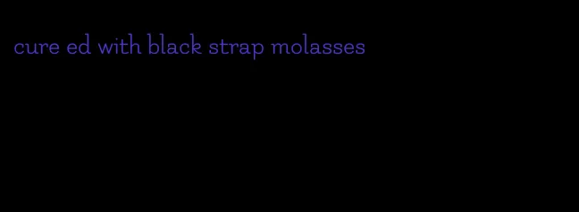 cure ed with black strap molasses