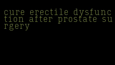 cure erectile dysfunction after prostate surgery