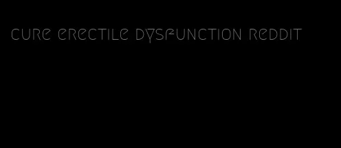 cure erectile dysfunction reddit